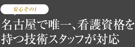 名古屋で唯一、看護資格を持つ技術スタッフが対応