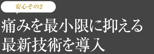 痛みを最小限に抑える最新技術を導入